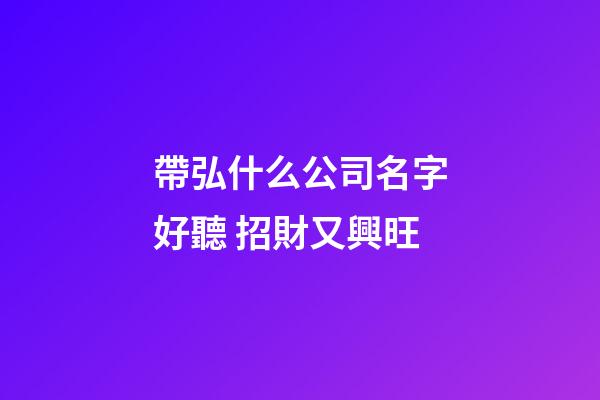 帶弘什么公司名字好聽 招財又興旺-第1張-公司起名-玄機派